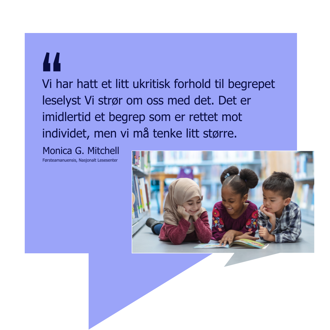 sitat: Vi har hatt et litt ukritisk forhold til begrepet leselyst Vi strør om oss med det. Det er imidlertid et begrep som er rettet mot individet, men vi må tenke litt større.